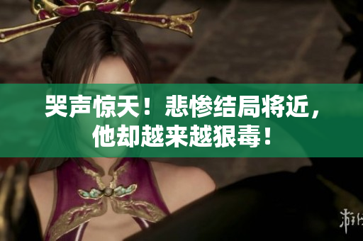 哭声惊天！悲惨结局将近，他却越来越狠毒！