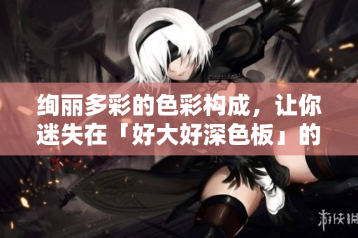 绚丽多彩的色彩构成，让你迷失在「好大好深色板」的世界
