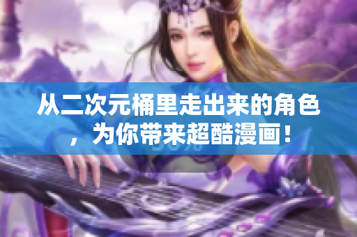 从二次元桶里走出来的角色，为你带来超酷漫画！