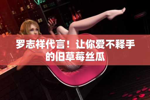 罗志祥代言！让你爱不释手的旧草莓丝瓜