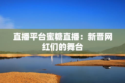 直播平台蜜糖直播：新晋网红们的舞台