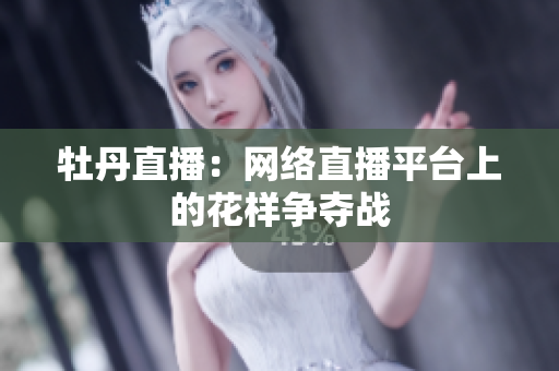 牡丹直播：网络直播平台上的花样争夺战