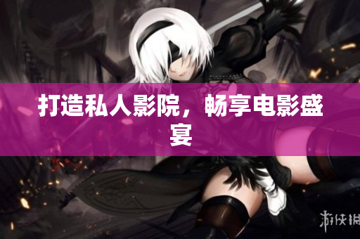 打造私人影院，畅享电影盛宴