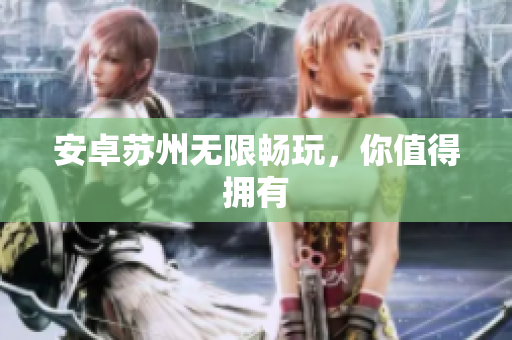 安卓苏州无限畅玩，你值得拥有