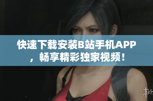快速下载安装B站手机APP，畅享精彩独家视频！