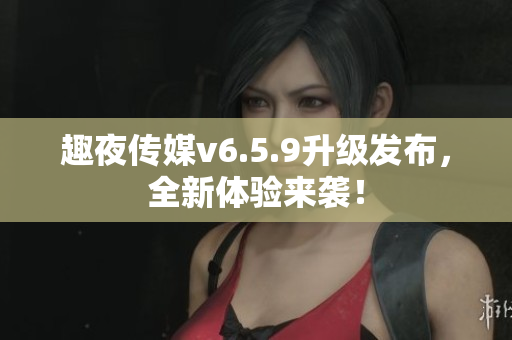 趣夜传媒v6.5.9升级发布，全新体验来袭！