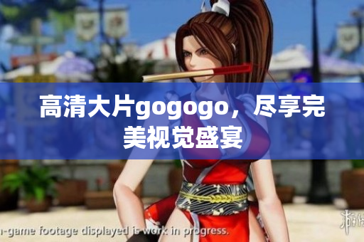 高清大片gogogo，尽享完美视觉盛宴