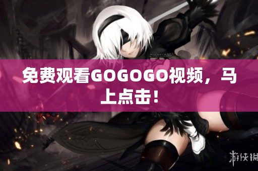 免费观看GOGOGO视频，马上点击！