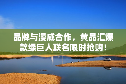 品牌与漫威合作，黄品汇爆款绿巨人联名限时抢购！