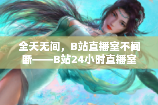 全天无间，B站直播室不间断——B站24小时直播室