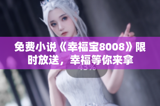 免费小说《幸福宝8008》限时放送，幸福等你来拿