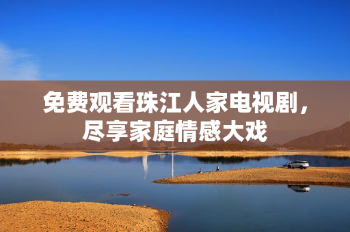 免费观看珠江人家电视剧，尽享家庭情感大戏