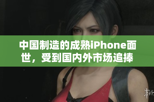 中国制造的成熟iPhone面世，受到国内外市场追捧