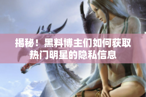 揭秘！黑料博主们如何获取热门明星的隐私信息