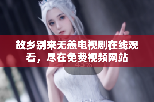 故乡别来无恙电视剧在线观看，尽在免费视频网站