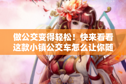 做公交变得轻松！快来看看这款小镇公交车怎么让你随时随地出行