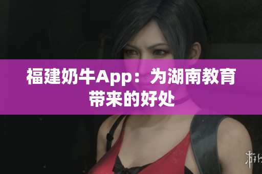 福建奶牛App：为湖南教育带来的好处