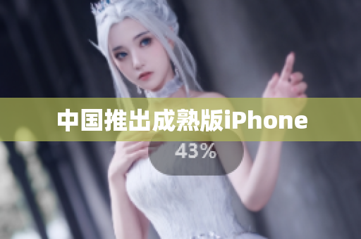 中国推出成熟版iPhone