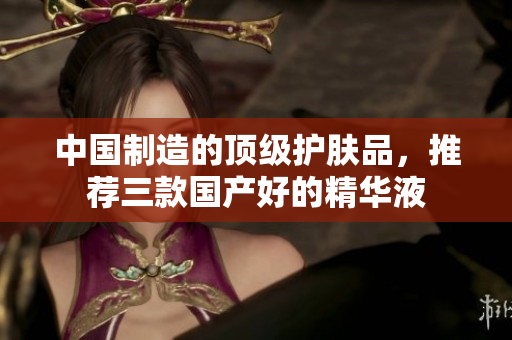 中国制造的顶级护肤品，推荐三款国产好的精华液