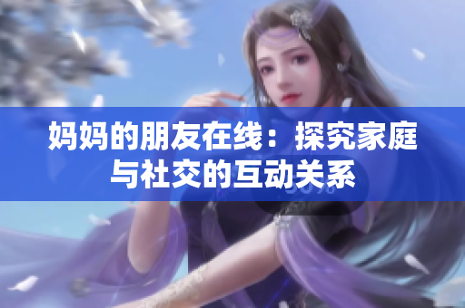 妈妈的朋友在线：探究家庭与社交的互动关系