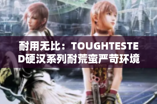 耐用无比：TOUGHTESTED硬汉系列耐荒蛮严苛环境测试