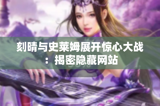 刻晴与史莱姆展开惊心大战：揭密隐藏网站