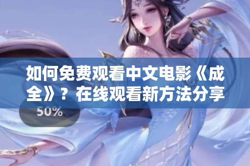 如何免费观看中文电影《成全》？在线观看新方法分享！