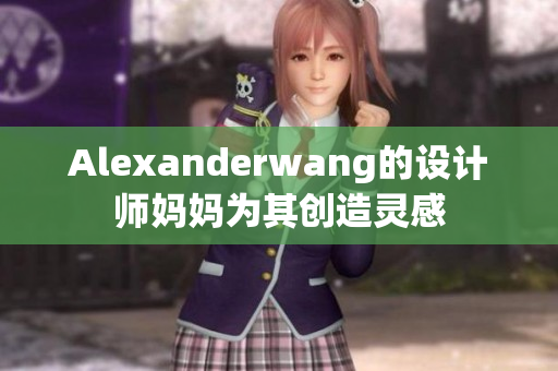 Alexanderwang的设计师妈妈为其创造灵感