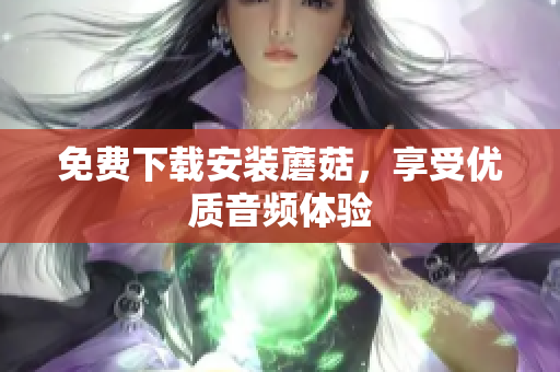 免费下载安装蘑菇，享受优质音频体验