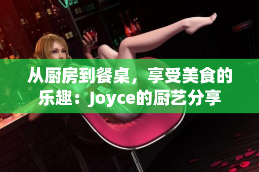 从厨房到餐桌，享受美食的乐趣：Joyce的厨艺分享