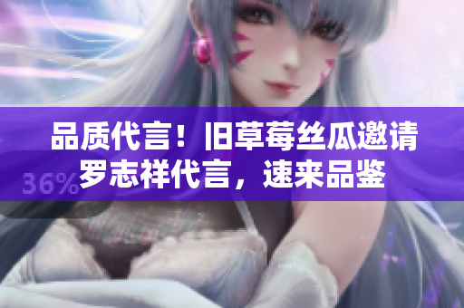 品质代言！旧草莓丝瓜邀请罗志祥代言，速来品鉴