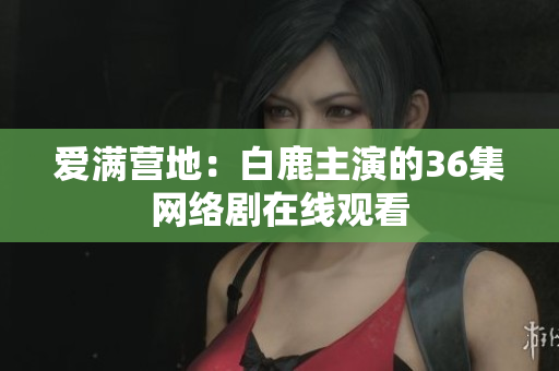 爱满营地：白鹿主演的36集网络剧在线观看