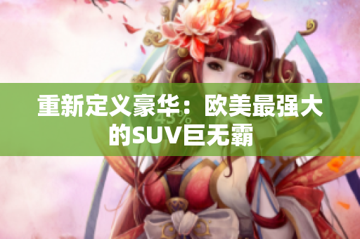 重新定义豪华：欧美最强大的SUV巨无霸