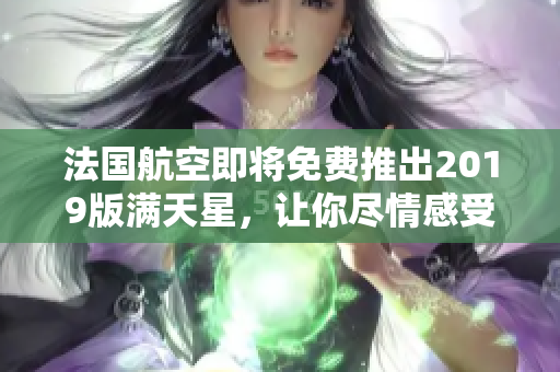 法国航空即将免费推出2019版满天星，让你尽情感受星空旅程
