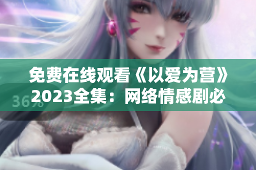 免费在线观看《以爱为营》2023全集：网络情感剧必看！