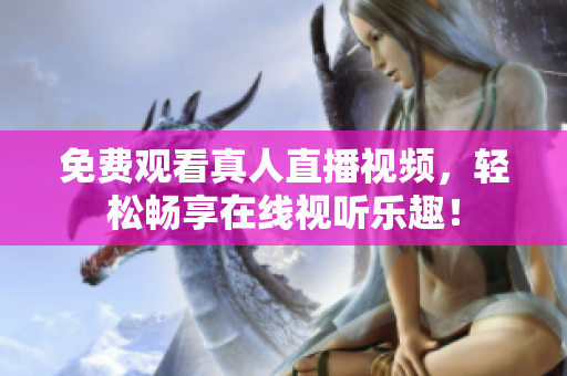 免费观看真人直播视频，轻松畅享在线视听乐趣！