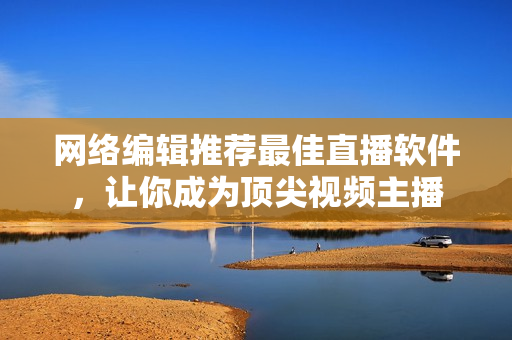网络编辑推荐最佳直播软件，让你成为顶尖视频主播