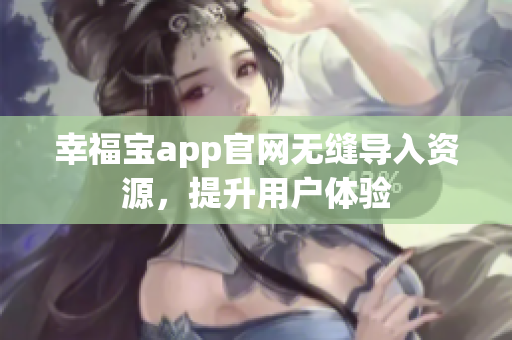 幸福宝app官网无缝导入资源，提升用户体验