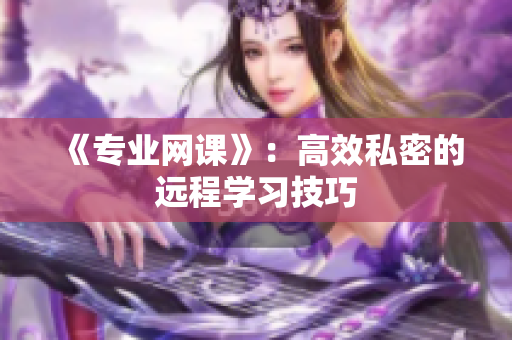 《专业网课》：高效私密的远程学习技巧