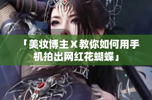「美妆博主Ｘ教你如何用手机拍出网红花蝴蝶」