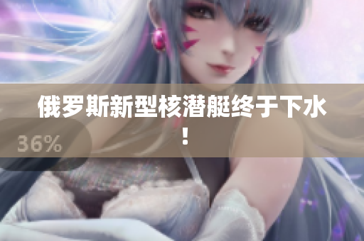 俄罗斯新型核潜艇终于下水！