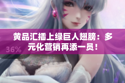 黄品汇插上绿巨人翅膀：多元化营销再添一员！