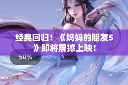 经典回归！《妈妈的朋友5》即将震撼上映！