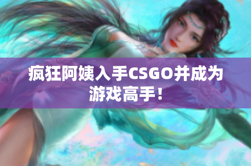 疯狂阿姨入手CSGO并成为游戏高手！