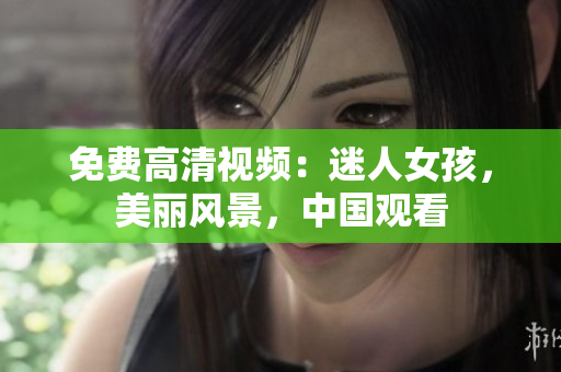 免费高清视频：迷人女孩，美丽风景，中国观看