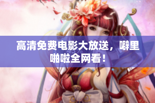 高清免费电影大放送，噼里啪啦全网看！