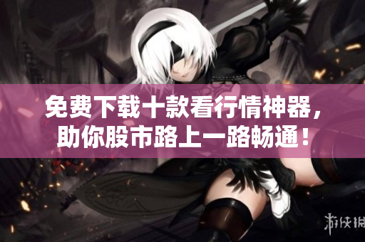 免费下载十款看行情神器，助你股市路上一路畅通！