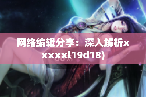 网络编辑分享：深入解析xxxxxl19d18)