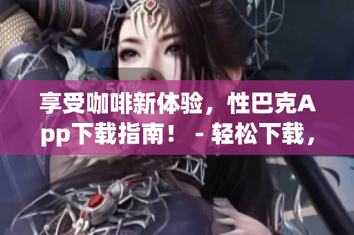 享受咖啡新体验，性巴克App下载指南！ - 轻松下载，探索全新性巴克体验！