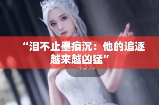 “泪不止墨痕沉：他的追逐越来越凶猛”